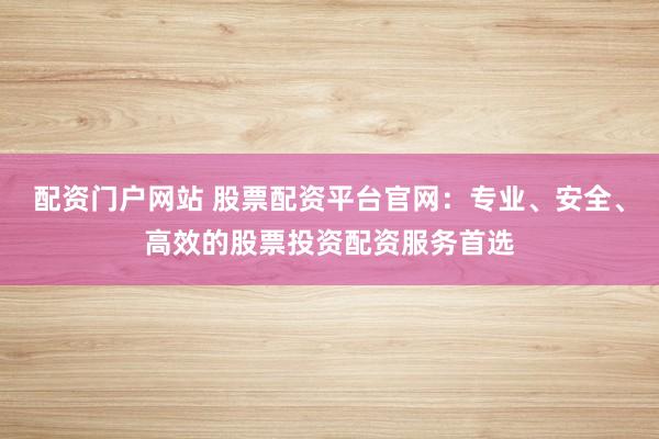 配资门户网站 股票配资平台官网：专业、安全、高效的股票投资配资服务首选