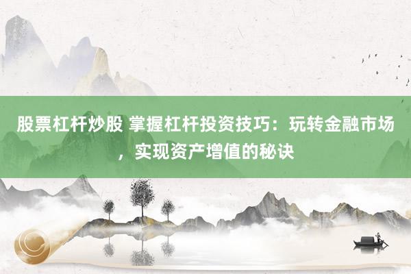 股票杠杆炒股 掌握杠杆投资技巧：玩转金融市场，实现资产增值的秘诀