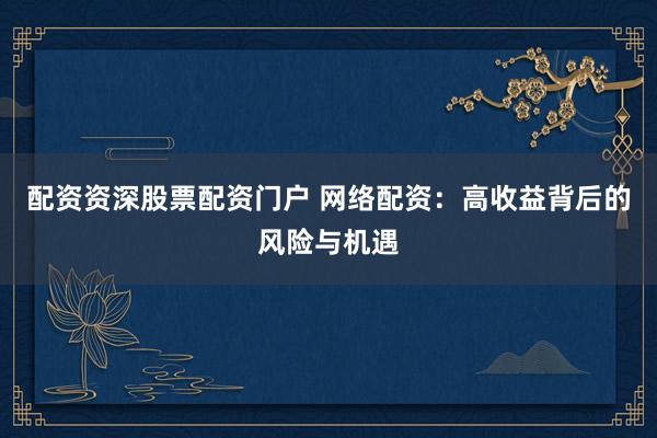 配资资深股票配资门户 网络配资：高收益背后的风险与机遇