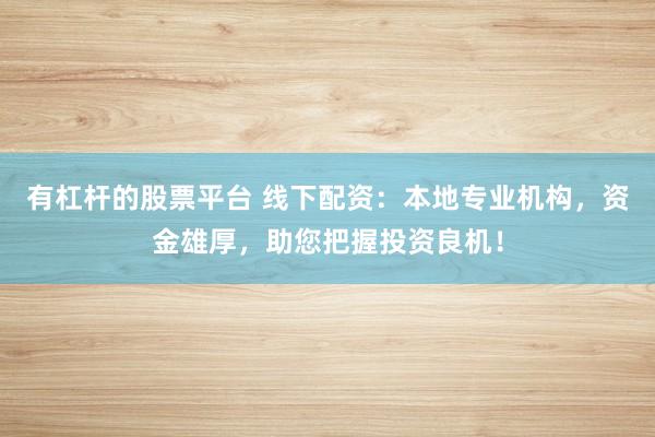 有杠杆的股票平台 线下配资：本地专业机构，资金雄厚，助您把握投资良机！