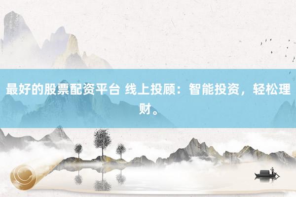 最好的股票配资平台 线上投顾：智能投资，轻松理财。