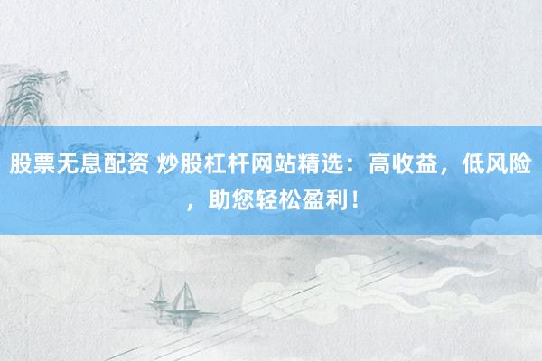 股票无息配资 炒股杠杆网站精选：高收益，低风险，助您轻松盈利！