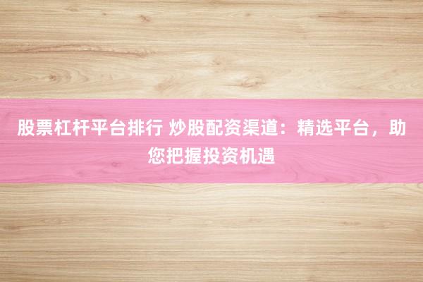 股票杠杆平台排行 炒股配资渠道：精选平台，助您把握投资机遇