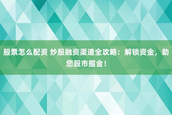 股票怎么配资 炒股融资渠道全攻略：解锁资金，助您股市掘金！