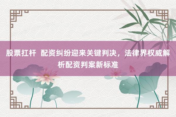 股票扛杆  配资纠纷迎来关键判决，法律界权威解析配资判案新标准