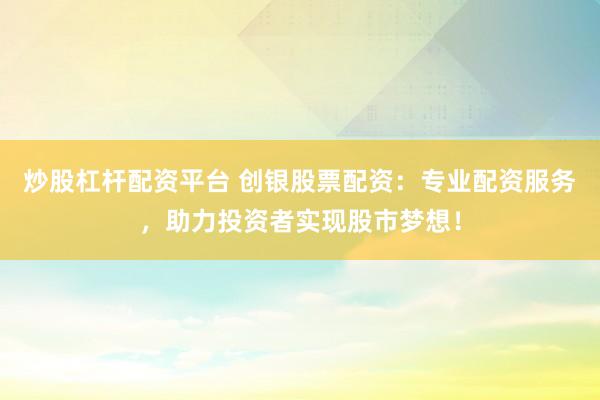 炒股杠杆配资平台 创银股票配资：专业配资服务，助力投资者实现股市梦想！