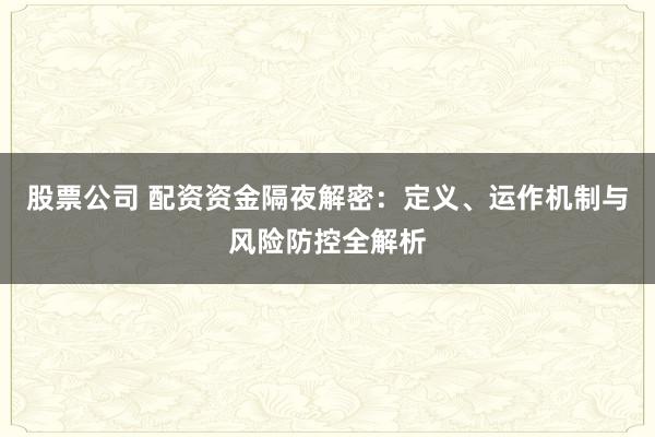 股票公司 配资资金隔夜解密：定义、运作机制与风险防控全解析