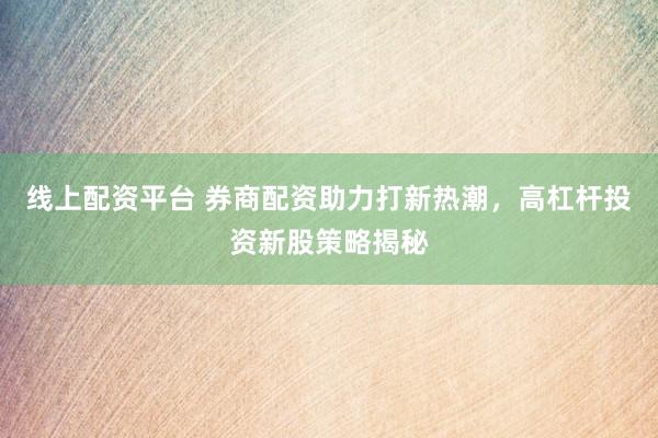 线上配资平台 券商配资助力打新热潮，高杠杆投资新股策略揭秘
