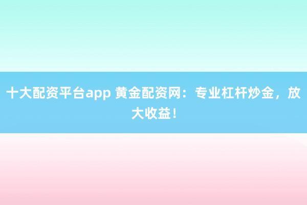 十大配资平台app 黄金配资网：专业杠杆炒金，放大收益！
