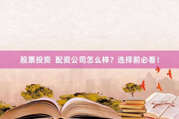 股票投资  配资公司怎么样？选择前必看！
