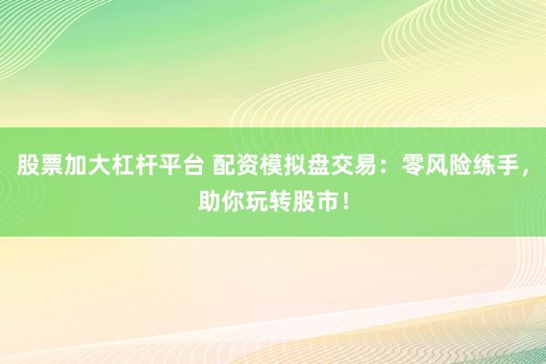 股票加大杠杆平台 配资模拟盘交易：零风险练手，助你玩转股市！