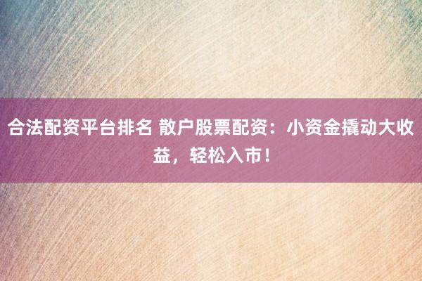 合法配资平台排名 散户股票配资：小资金撬动大收益，轻松入市！