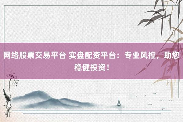 网络股票交易平台 实盘配资平台：专业风控，助您稳健投资！