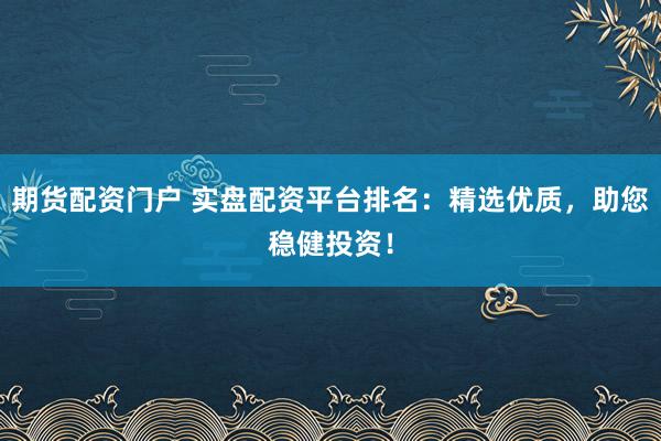 期货配资门户 实盘配资平台排名：精选优质，助您稳健投资！