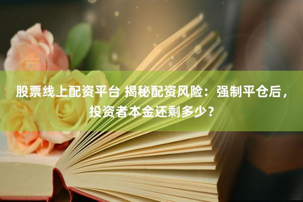 股票线上配资平台 揭秘配资风险：强制平仓后，投资者本金还剩多少？