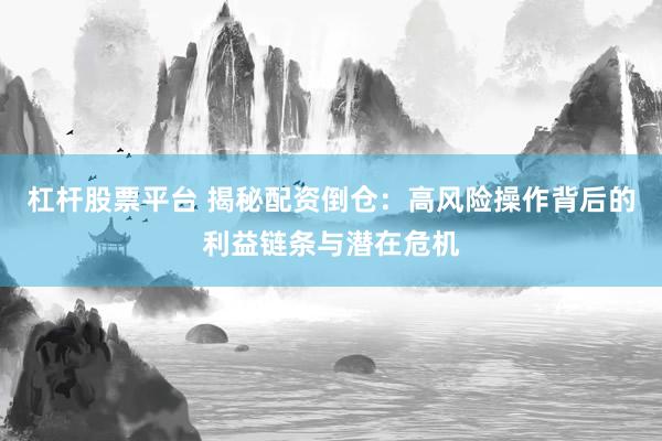 杠杆股票平台 揭秘配资倒仓：高风险操作背后的利益链条与潜在危机