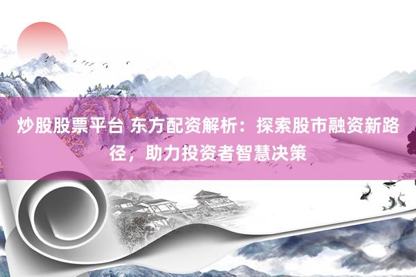 炒股股票平台 东方配资解析：探索股市融资新路径，助力投资者智慧决策