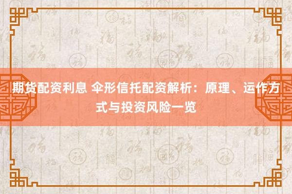 期货配资利息 伞形信托配资解析：原理、运作方式与投资风险一览