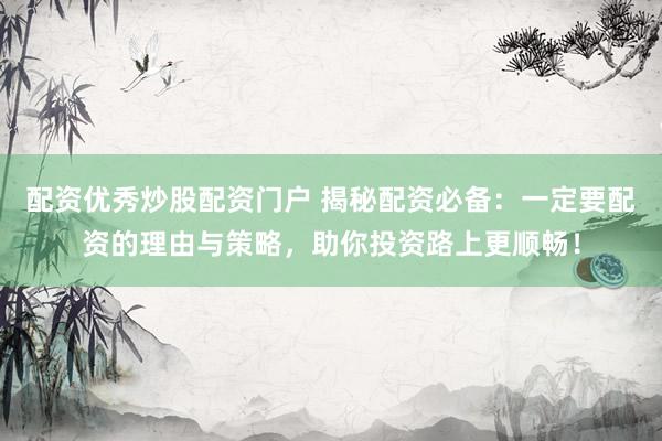 配资优秀炒股配资门户 揭秘配资必备：一定要配资的理由与策略，助你投资路上更顺畅！