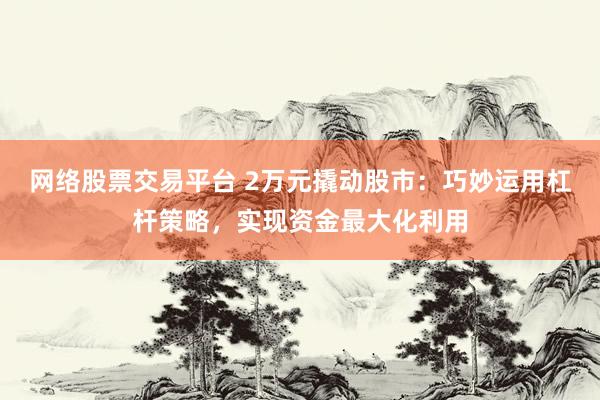 网络股票交易平台 2万元撬动股市：巧妙运用杠杆策略，实现资金最大化利用