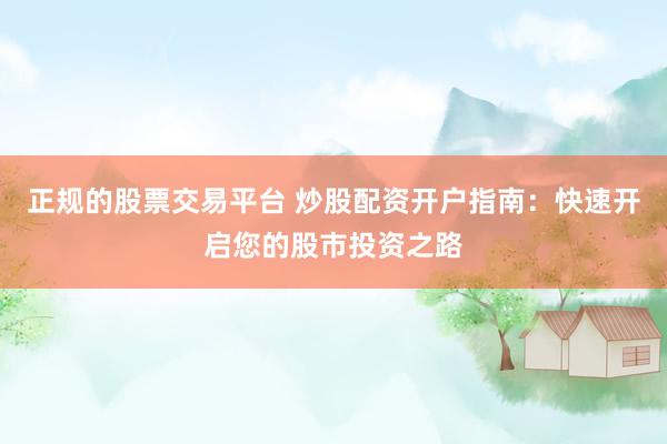 正规的股票交易平台 炒股配资开户指南：快速开启您的股市投资之路