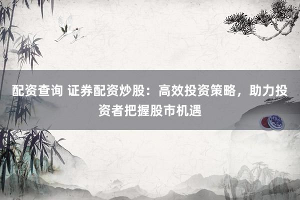 配资查询 证券配资炒股：高效投资策略，助力投资者把握股市机遇