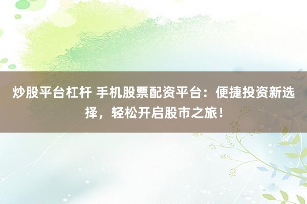 炒股平台杠杆 手机股票配资平台：便捷投资新选择，轻松开启股市之旅！