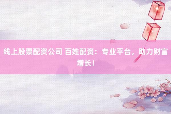 线上股票配资公司 百姓配资：专业平台，助力财富增长！