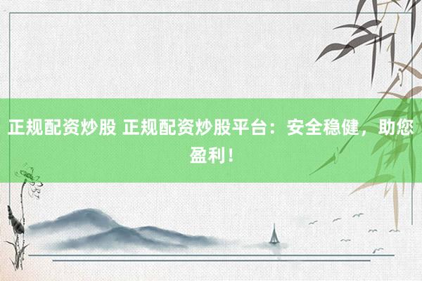 正规配资炒股 正规配资炒股平台：安全稳健，助您盈利！
