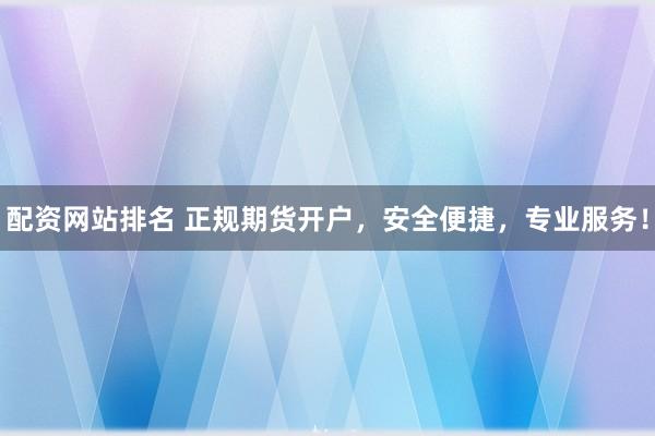 配资网站排名 正规期货开户，安全便捷，专业服务！