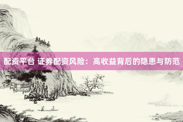 配资平台 证券配资风险：高收益背后的隐患与防范