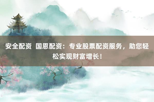安全配资  国恩配资：专业股票配资服务，助您轻松实现财富增长！