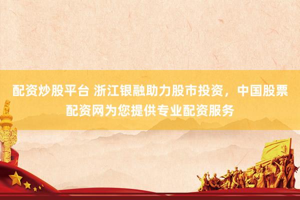 配资炒股平台 浙江银融助力股市投资，中国股票配资网为您提供专业配资服务
