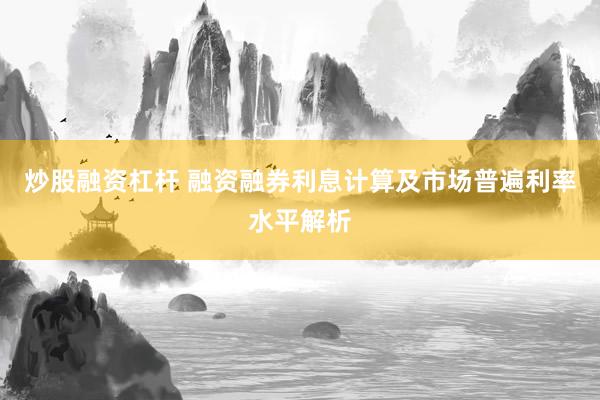 炒股融资杠杆 融资融券利息计算及市场普遍利率水平解析