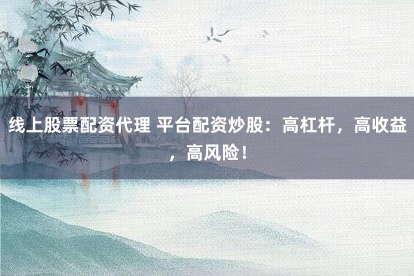 线上股票配资代理 平台配资炒股：高杠杆，高收益，高风险！