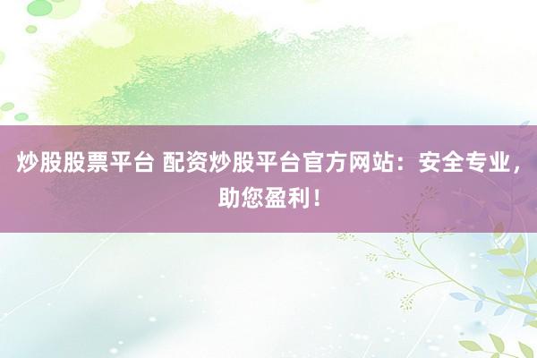 炒股股票平台 配资炒股平台官方网站：安全专业，助您盈利！