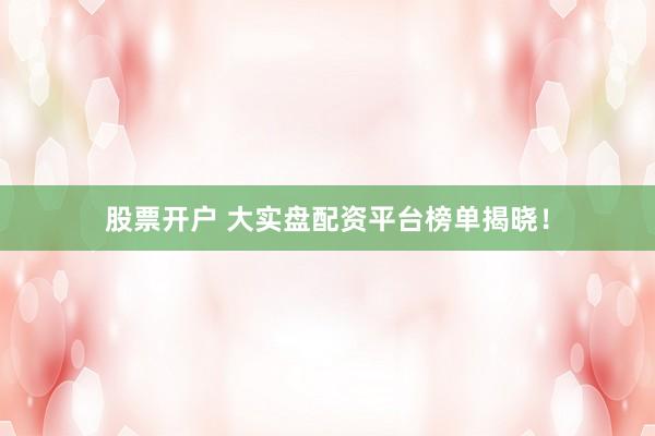 股票开户 大实盘配资平台榜单揭晓！