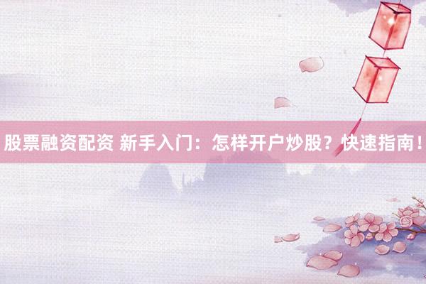 股票融资配资 新手入门：怎样开户炒股？快速指南！