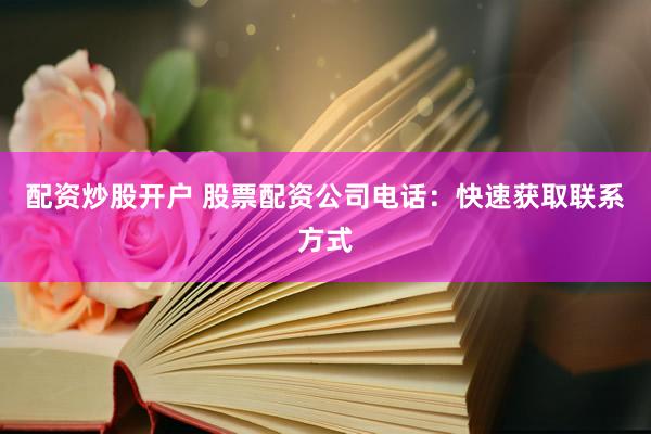 配资炒股开户 股票配资公司电话：快速获取联系方式