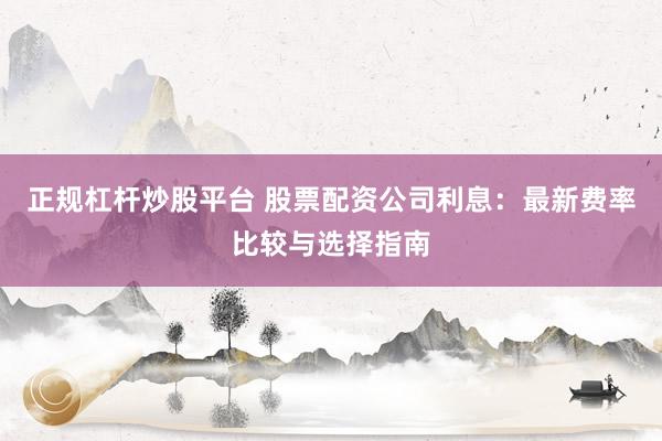 正规杠杆炒股平台 股票配资公司利息：最新费率比较与选择指南