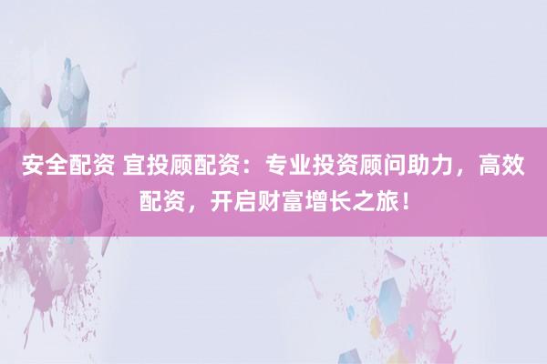 安全配资 宜投顾配资：专业投资顾问助力，高效配资，开启财富增长之旅！