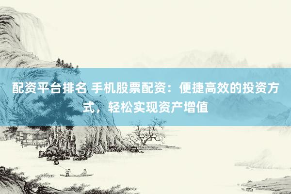 配资平台排名 手机股票配资：便捷高效的投资方式，轻松实现资产增值