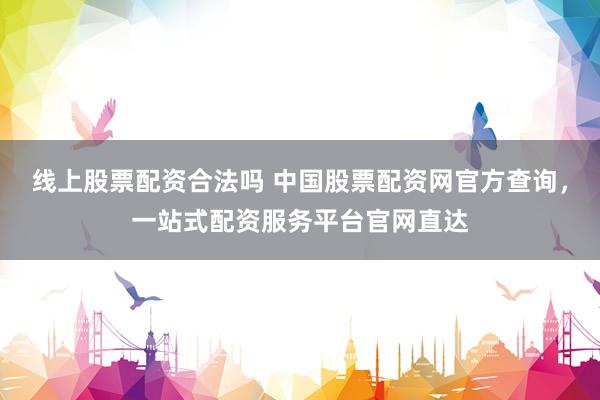 线上股票配资合法吗 中国股票配资网官方查询，一站式配资服务平台官网直达