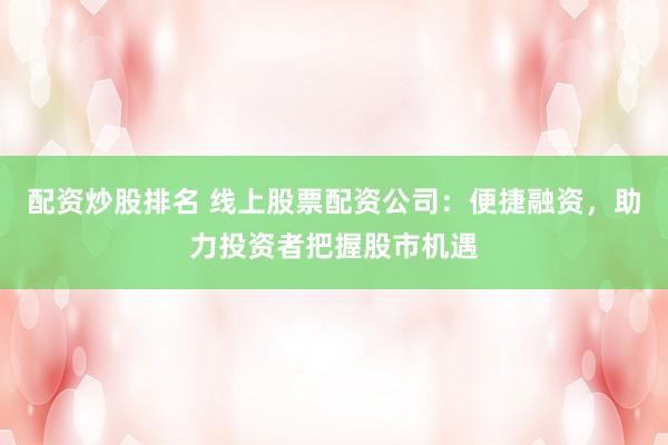 配资炒股排名 线上股票配资公司：便捷融资，助力投资者把握股市机遇