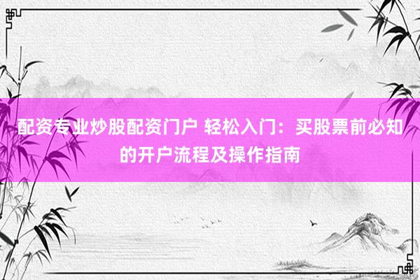 配资专业炒股配资门户 轻松入门：买股票前必知的开户流程及操作指南