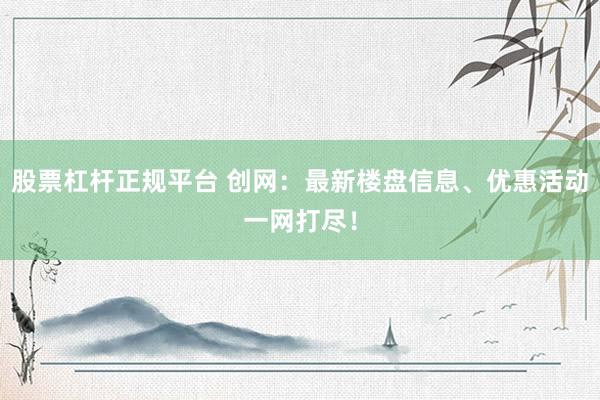 股票杠杆正规平台 创网：最新楼盘信息、优惠活动一网打尽！