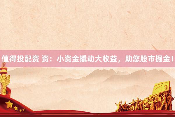 值得投配资 资：小资金撬动大收益，助您股市掘金！