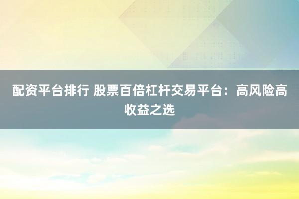 配资平台排行 股票百倍杠杆交易平台：高风险高收益之选