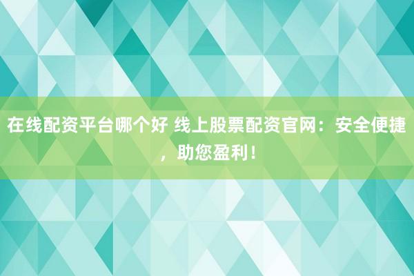 在线配资平台哪个好 线上股票配资官网：安全便捷，助您盈利！