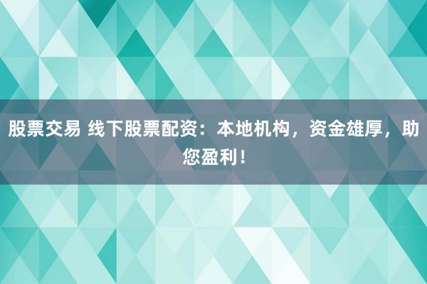 股票交易 线下股票配资：本地机构，资金雄厚，助您盈利！